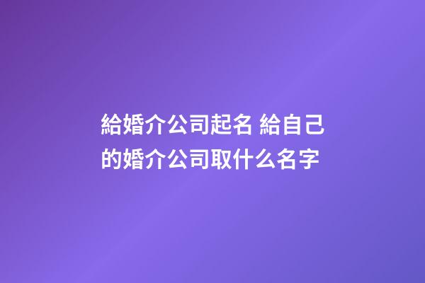給婚介公司起名 給自己的婚介公司取什么名字-第1張-公司起名-玄機派